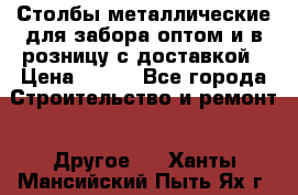 Столбы металлические для забора оптом и в розницу с доставкой › Цена ­ 210 - Все города Строительство и ремонт » Другое   . Ханты-Мансийский,Пыть-Ях г.